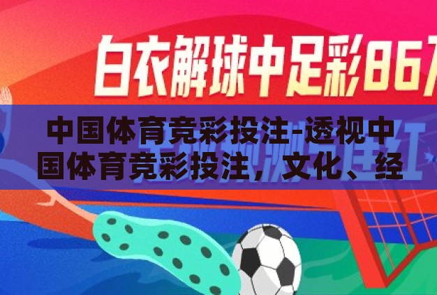 中国体育竞彩投注-透视中国体育竞彩投注,文化、经济与社会的多维视角 中国体育竞彩投注-透视中国体育竞彩投注,文化、经济与社会的多维视角