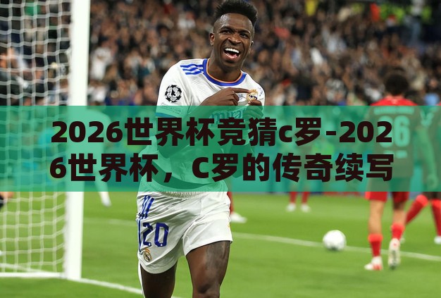 2026世界杯竞猜c罗-2026世界杯,C罗的传奇续写与球迷的竞猜盛宴 2026世界杯竞猜c罗-2026世界杯,C罗的传奇续写与球迷的竞猜盛宴