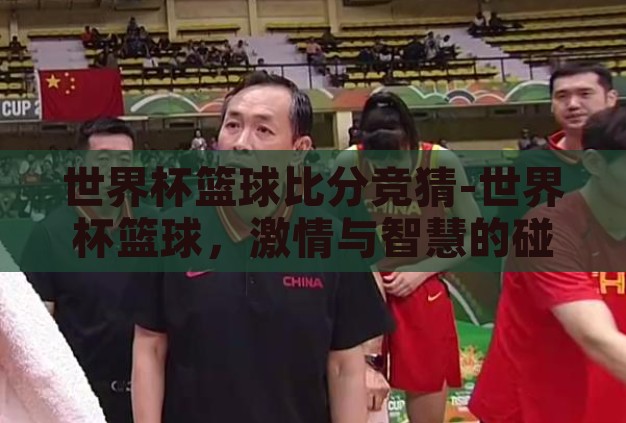 世界杯篮球比分竞猜-世界杯篮球，激情与智慧的碰撞——比分竞猜的魅力