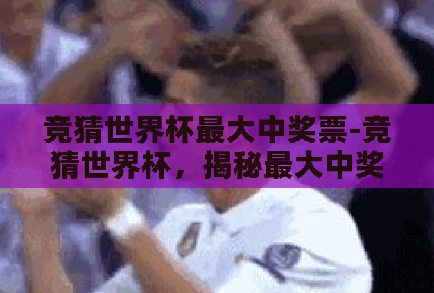 竞猜世界杯最大中奖票-竞猜世界杯,揭秘最大中奖票的背后故事 竞猜世界杯最大中奖票-竞猜世界杯,揭秘最大中奖票的背后故事