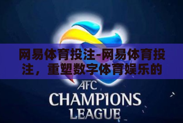 网易体育投注-网易体育投注,重塑数字体育娱乐的新篇章 网易体育投注-网易体育投注,重塑数字体育娱乐的新篇章