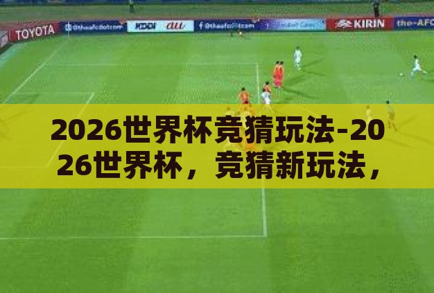 2026世界杯竞猜玩法-2026世界杯，竞猜新玩法，预测激情时刻