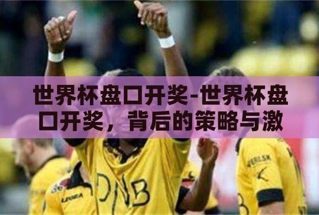 世界杯盘口开奖-世界杯盘口开奖，背后的策略与激情