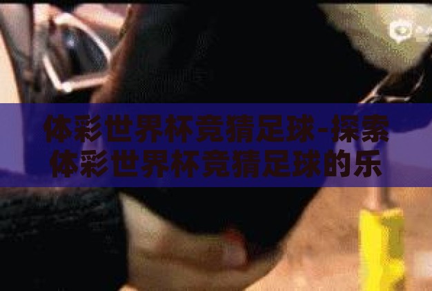 体彩世界杯竞猜足球-探索体彩世界杯竞猜足球的乐趣与挑战