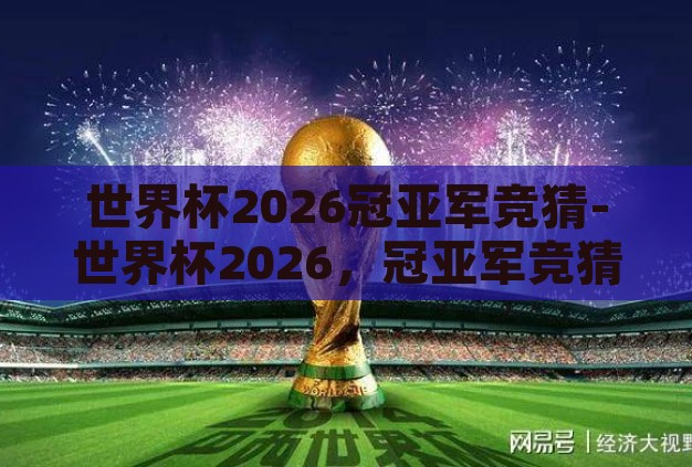 世界杯2026冠亚军竞猜-世界杯2026，冠亚军竞猜的激情与猜想