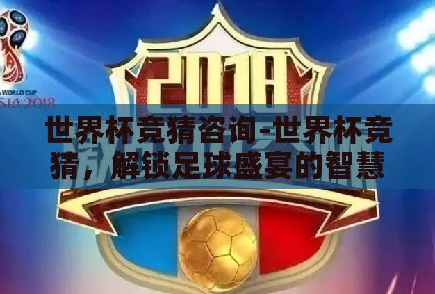 世界杯竞猜咨询-世界杯竞猜，解锁足球盛宴的智慧钥匙