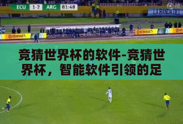 竞猜世界杯的软件-竞猜世界杯，智能软件引领的足球盛宴新体验