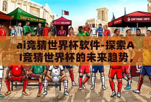 ai竞猜世界杯软件-探索AI竞猜世界杯的未来趋势，智能预测与互动体验的融合