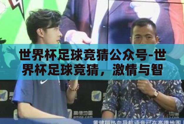 世界杯足球竞猜公众号-世界杯足球竞猜，激情与智慧的碰撞