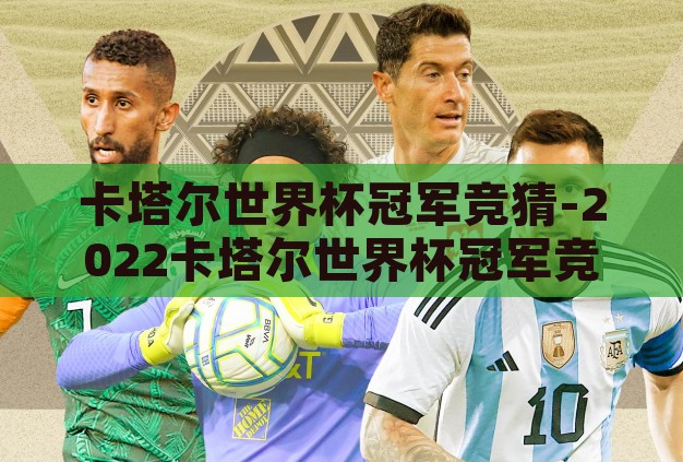 卡塔尔世界杯冠军竞猜-2022卡塔尔世界杯冠军竞猜，群雄逐鹿，谁将问鼎？
