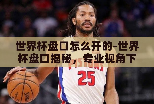 世界杯盘口怎么开的-世界杯盘口揭秘，专业视角下的赛事预测艺术