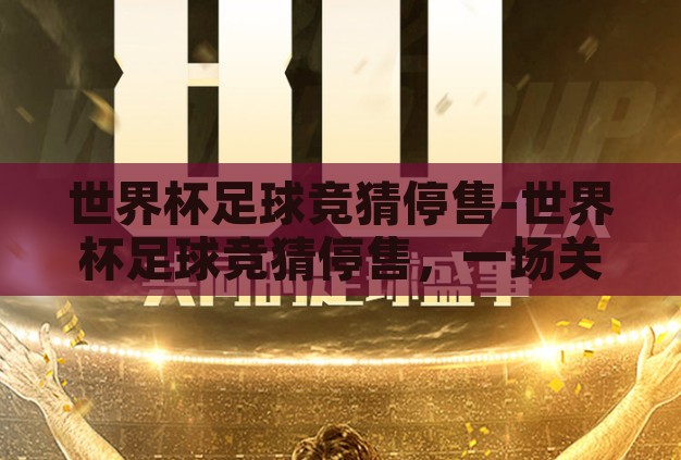 世界杯足球竞猜停售-世界杯足球竞猜停售，一场关于激情与理性的告别