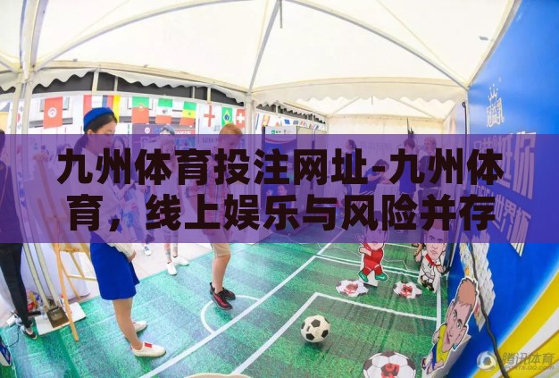 九州体育投注网址-九州体育，线上娱乐与风险并存的双重世界