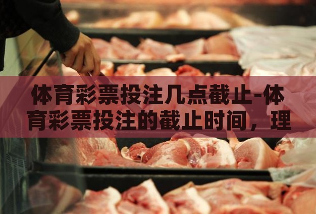 体育彩票投注几点截止-体育彩票投注的截止时间，理性与幸运的平衡