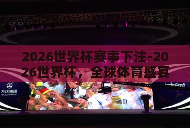 2026世界杯赛事下注-2026世界杯，全球体育盛宴的投注新视角