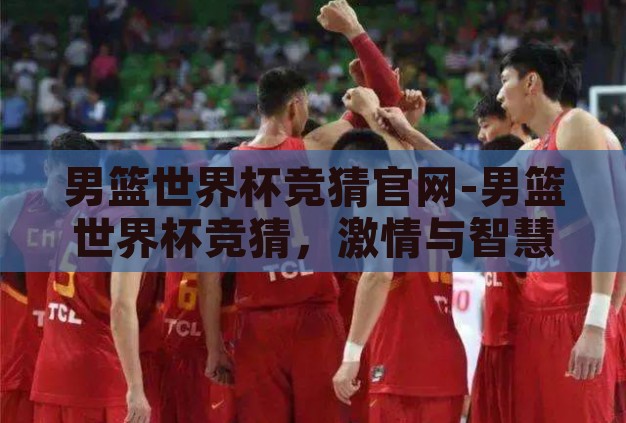 男篮世界杯竞猜官网-男篮世界杯竞猜，激情与智慧的碰撞