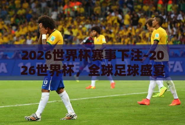 2026世界杯赛事下注-2026世界杯，全球足球盛宴的投注新视角