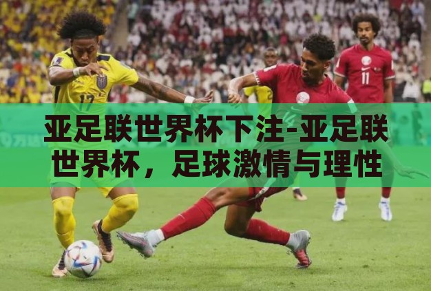亚足联世界杯下注-亚足联世界杯，足球激情与理性投注的交织