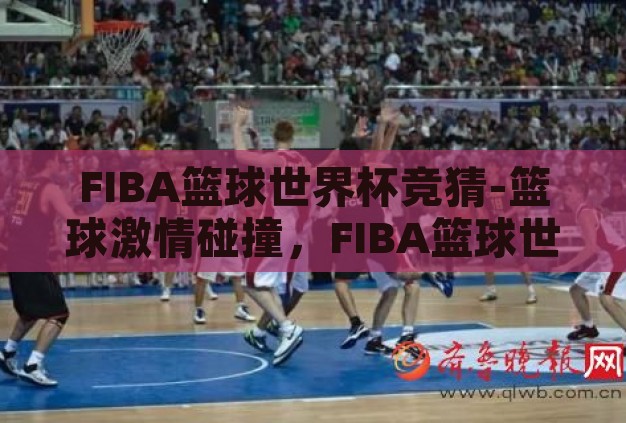 FIBA篮球世界杯竞猜-篮球激情碰撞，FIBA篮球世界杯竞猜的魅力与策略