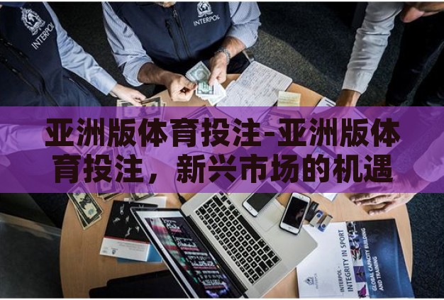 亚洲版体育投注-亚洲版体育投注，新兴市场的机遇与挑战