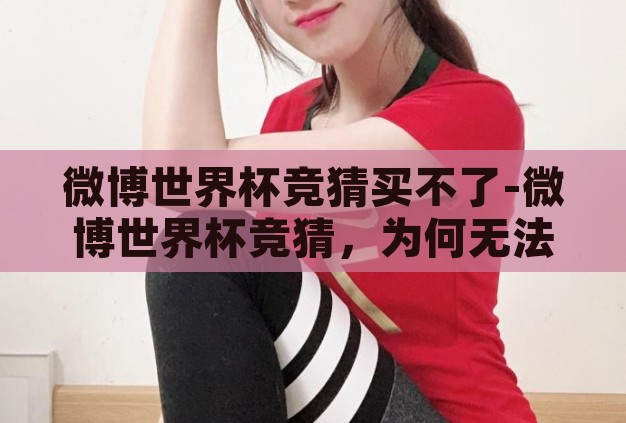 微博世界杯竞猜买不了-微博世界杯竞猜，为何无法购买？