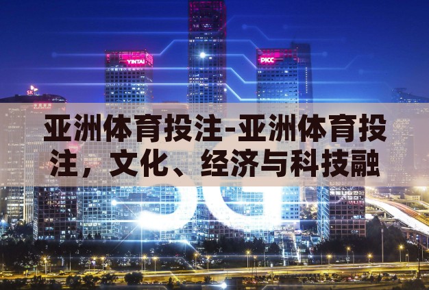 亚洲体育投注-亚洲体育投注，文化、经济与科技融合的现代赌场新貌