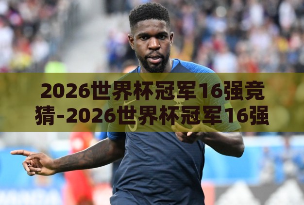 2026世界杯冠军16强竞猜-2026世界杯冠军16强竞猜，预测与激情的碰撞