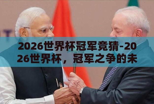 2026世界杯冠军竞猜-2026世界杯，冠军之争的未解之谜