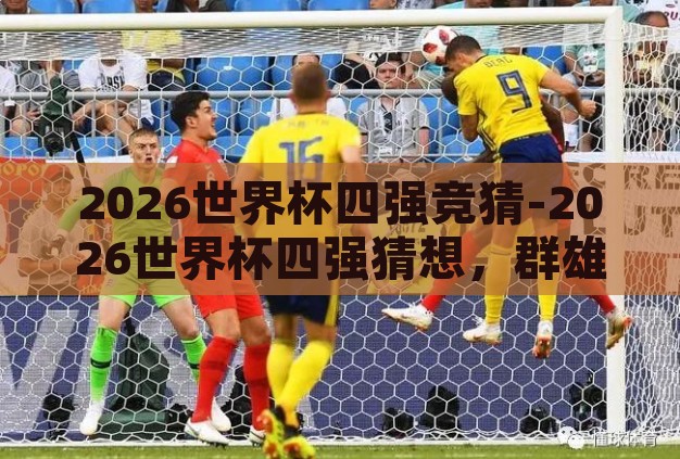 2026世界杯四强竞猜-2026世界杯四强猜想，群雄逐鹿，谁将问鼎？