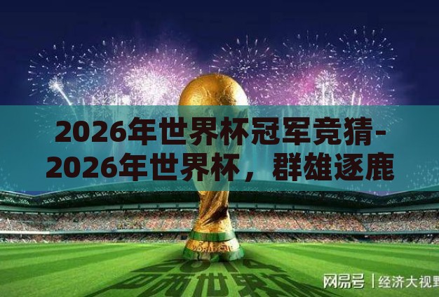 2026年世界杯冠军竞猜-2026年世界杯，群雄逐鹿，谁将问鼎？