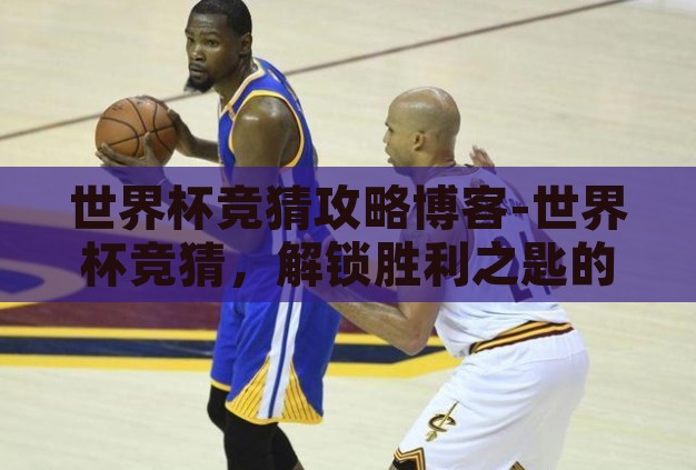 世界杯竞猜攻略博客-世界杯竞猜，解锁胜利之匙的攻略博客