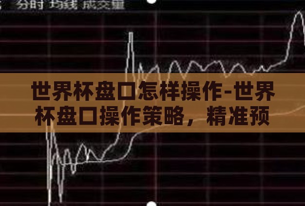 世界杯盘口怎样操作-世界杯盘口操作策略,精准预测与风险管理 世界杯盘口怎样操作-世界杯盘口操作策略,精准预测与风险管理