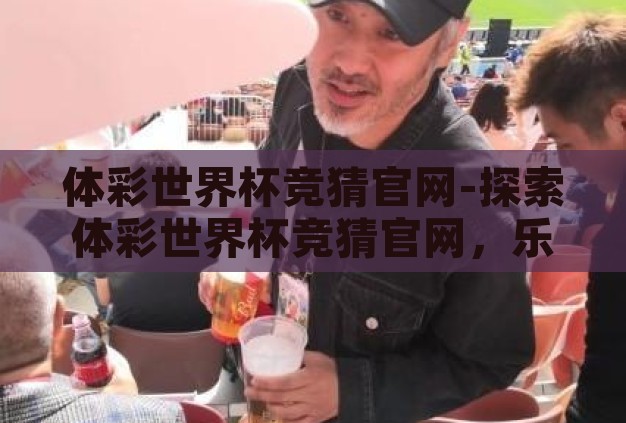 体彩世界杯竞猜官网-探索体彩世界杯竞猜官网，乐趣与挑战并存的足球盛宴