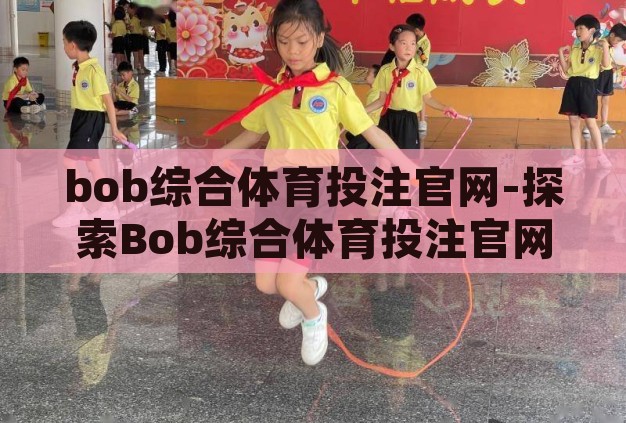 bob综合体育投注官网-探索Bob综合体育投注官网的多元化与便捷性