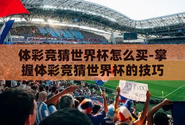 体彩竞猜世界杯怎么买-掌握体彩竞猜世界杯的技巧与策略 体彩竞猜世界杯怎么买-掌握体彩竞猜世界杯的技巧与策略