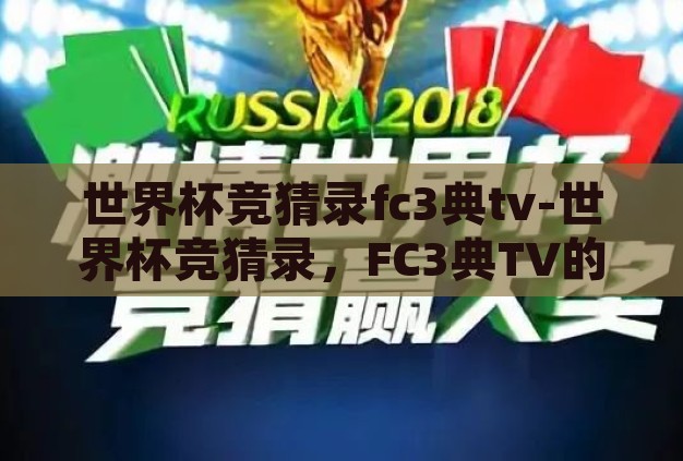 世界杯竞猜录fc3典tv-世界杯竞猜录,FC3典TV的激情与智慧碰撞 世界杯竞猜录fc3典tv-世界杯竞猜录,FC3典TV的激情与智慧碰撞