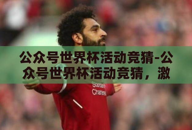 公众号世界杯活动竞猜-公众号世界杯活动竞猜,激情与智慧的碰撞 公众号世界杯活动竞猜-公众号世界杯活动竞猜,激情与智慧的碰撞