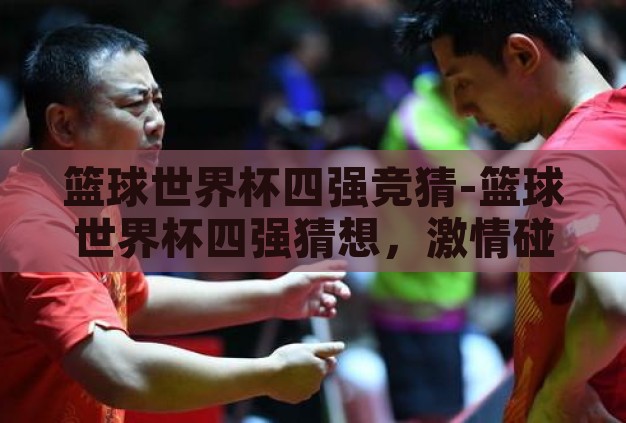 篮球世界杯四强竞猜-篮球世界杯四强猜想,激情碰撞,谁将问鼎? 篮球世界杯四强竞猜-篮球世界杯四强猜想,激情碰撞,谁将问鼎?